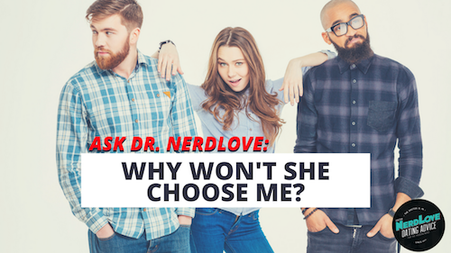 Ask Dr. NerdLove: Why Won’t She Choose Me?