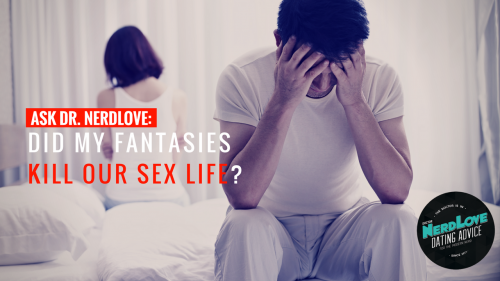 Ask Dr. NerdLove: Did Sharing My Fantasies Kill Our Sex Life?