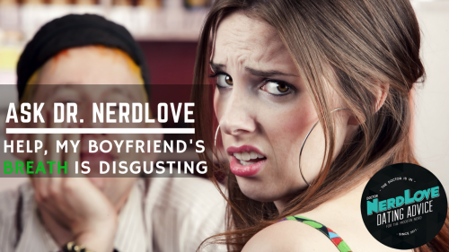 Ask Dr. NerdLove: My Boyfriend’s Breath Is Killing Our Relationship