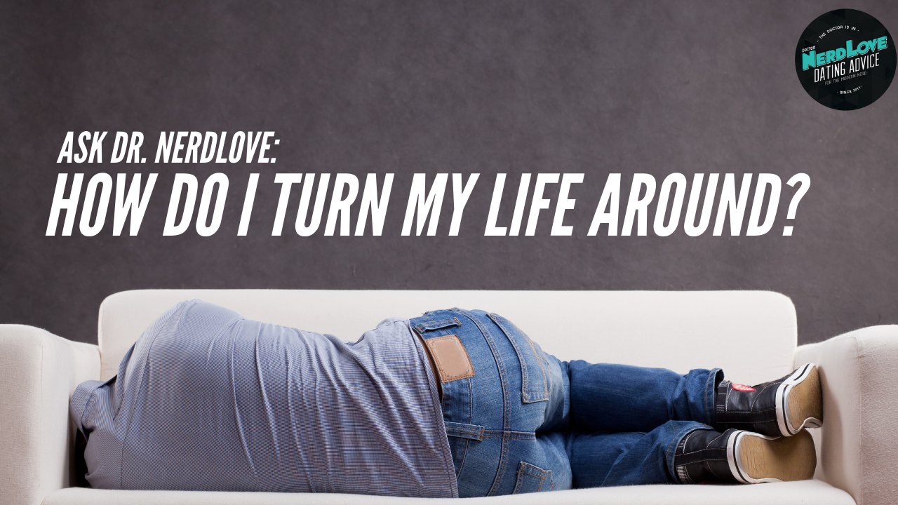 Ask Dr. NerdLove: How Do Turn My Life Around?