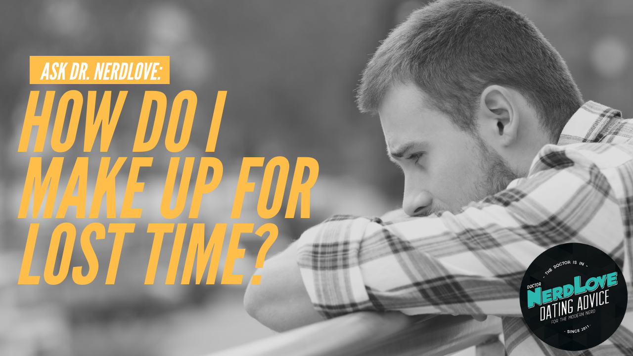 Ask Dr. NerdLove: How Do I Make Up For Lost Time?
