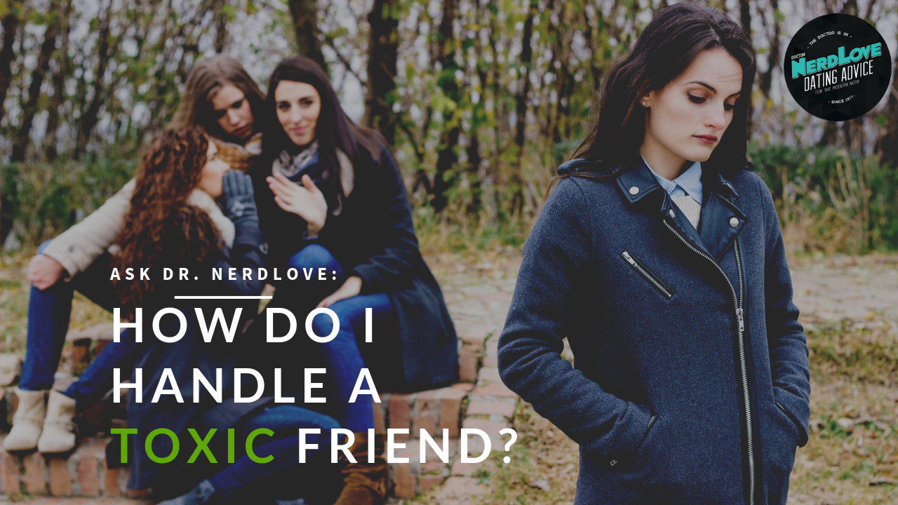 Ask Dr. NerdLove: How Do I Handle a Toxic Friend?