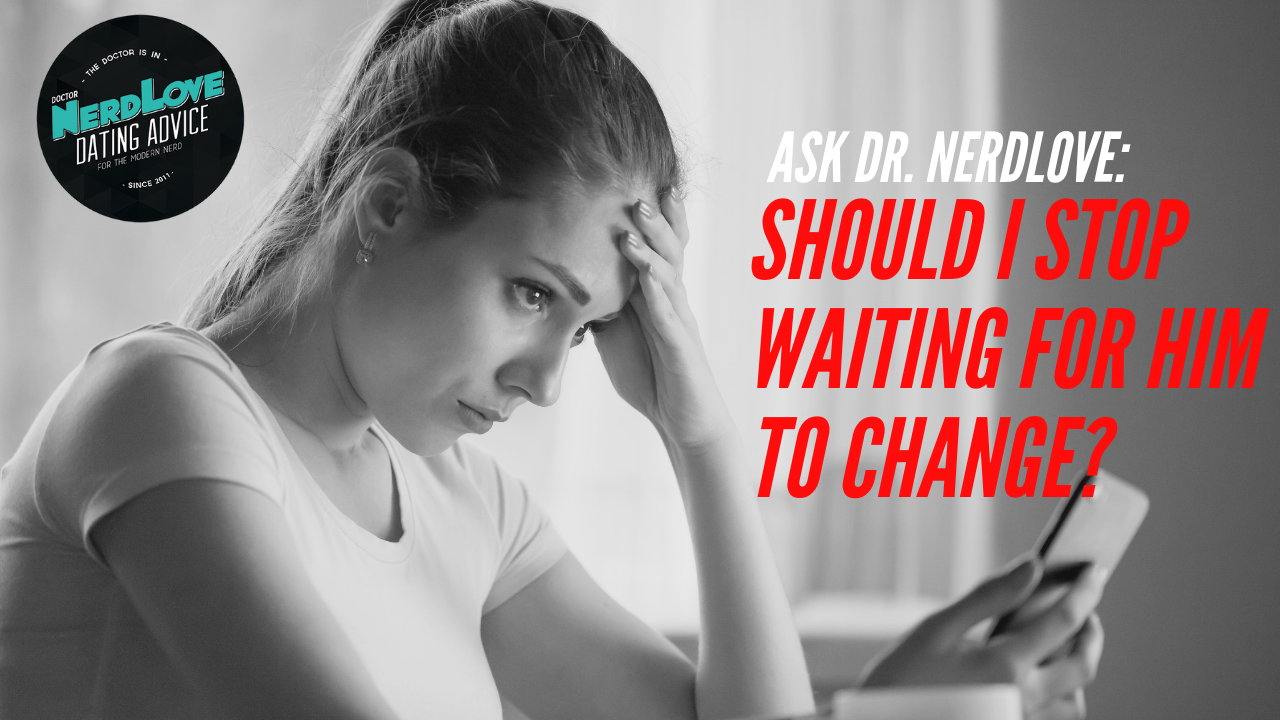Ask Dr. NerdLove: Should I Stop Waiting For Him To Change?