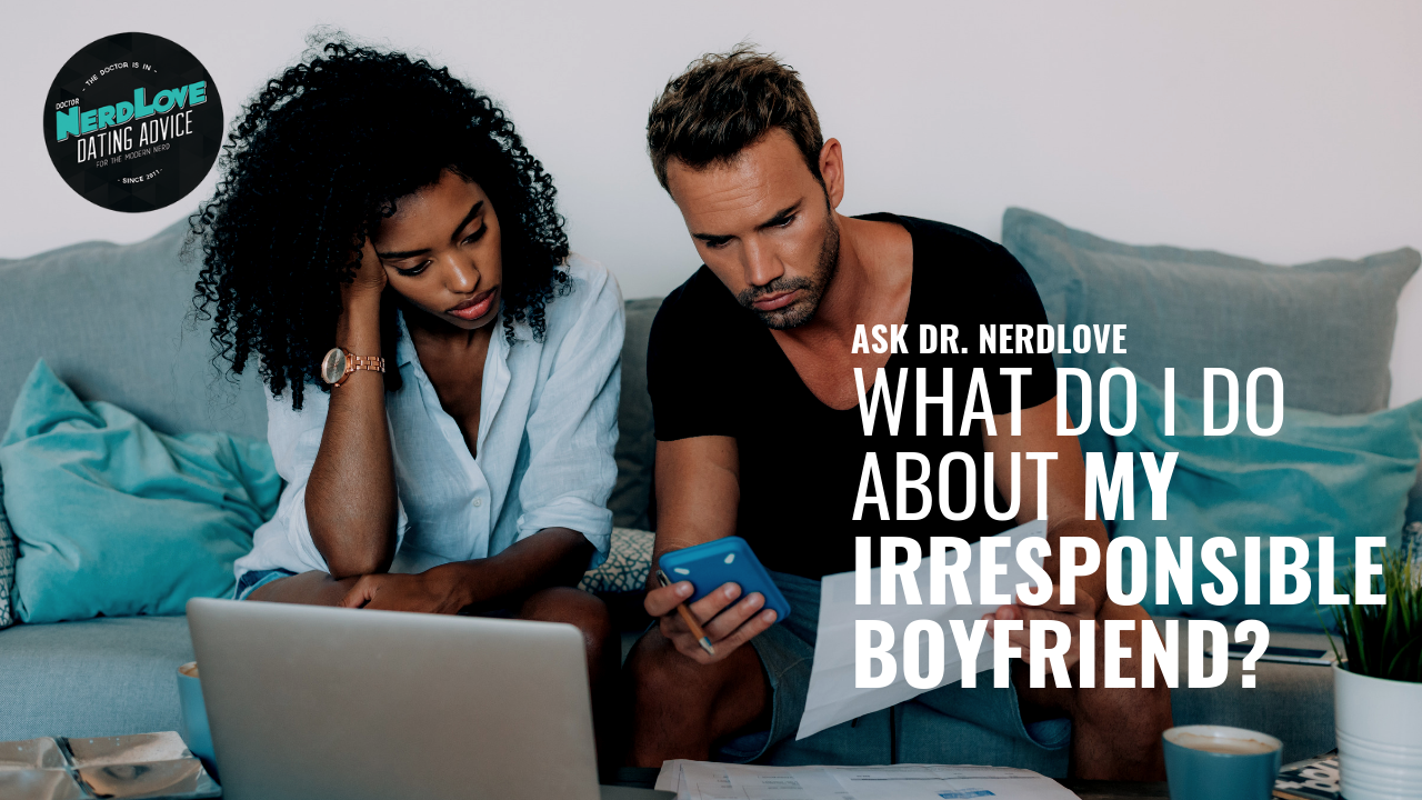 Ask Dr. NerdLove: What Do I Do About My Irresponsible Boyfriend?