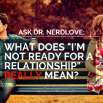 Ask Dr. NerdLove: What Does “Not Ready For A Relationship” REALLY Mean?