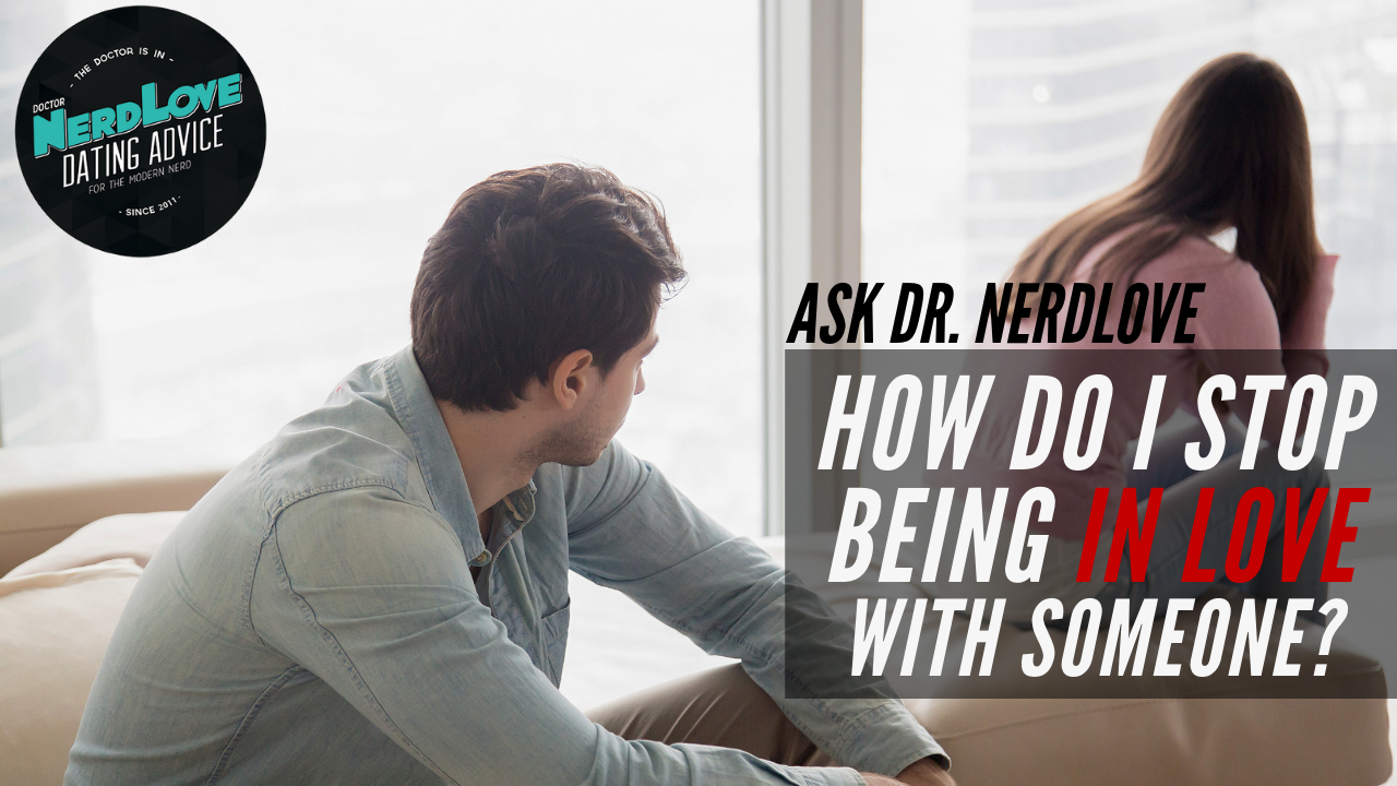 Ask Dr. NerdLove: How Do I Stop Being In Love With Someone?