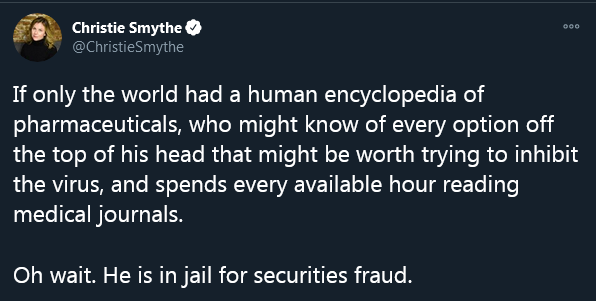 Screenshot of a tweet by Christie Smythe, saying "If only the world had a human encyclopedia of pharmaceuticals, who might know of every option off the top of his head that might be worth trying to inhibit the virus, and spends every available hour reading medical journals. Oh wait. He is in jail for securities fraud."