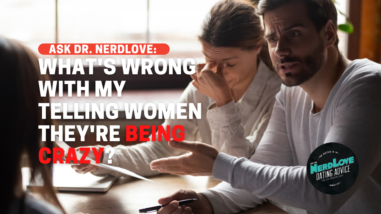 Ask Dr. NerdLove: So What’s Wrong With Telling Women They’re “Being Crazy?”