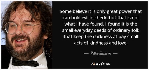 image of Peter Jackson with a quote from the Hobbit movies. Text reads: "Some believe it is only great power that can hold evil in check, but that is not what I have found. I found it is the small everyday deeds of ordinary folk that keep the darkness at bay small acts of kindness and love."