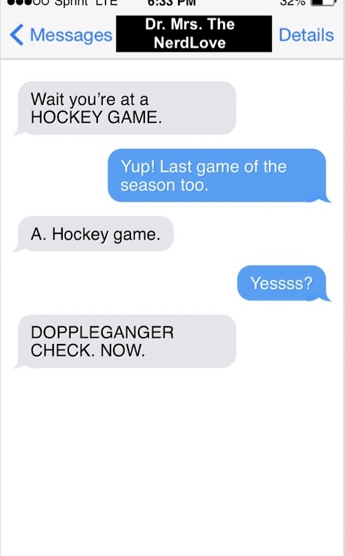 SMS screenshot from Dr. Mrs. The NerdLove. Conversation reads: "Wait you're at a HOCKEY GAME" "Yup! Last game of the season too." "A. Hockey game." "Yessss?" "DOPPLEGANGER CHECK. NOW."