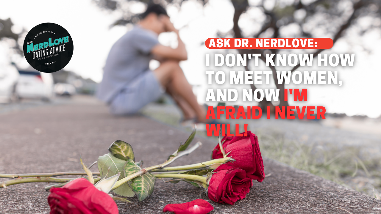 I Don’t Know How To Meet Women, And Now I’m Afraid I Never Will!