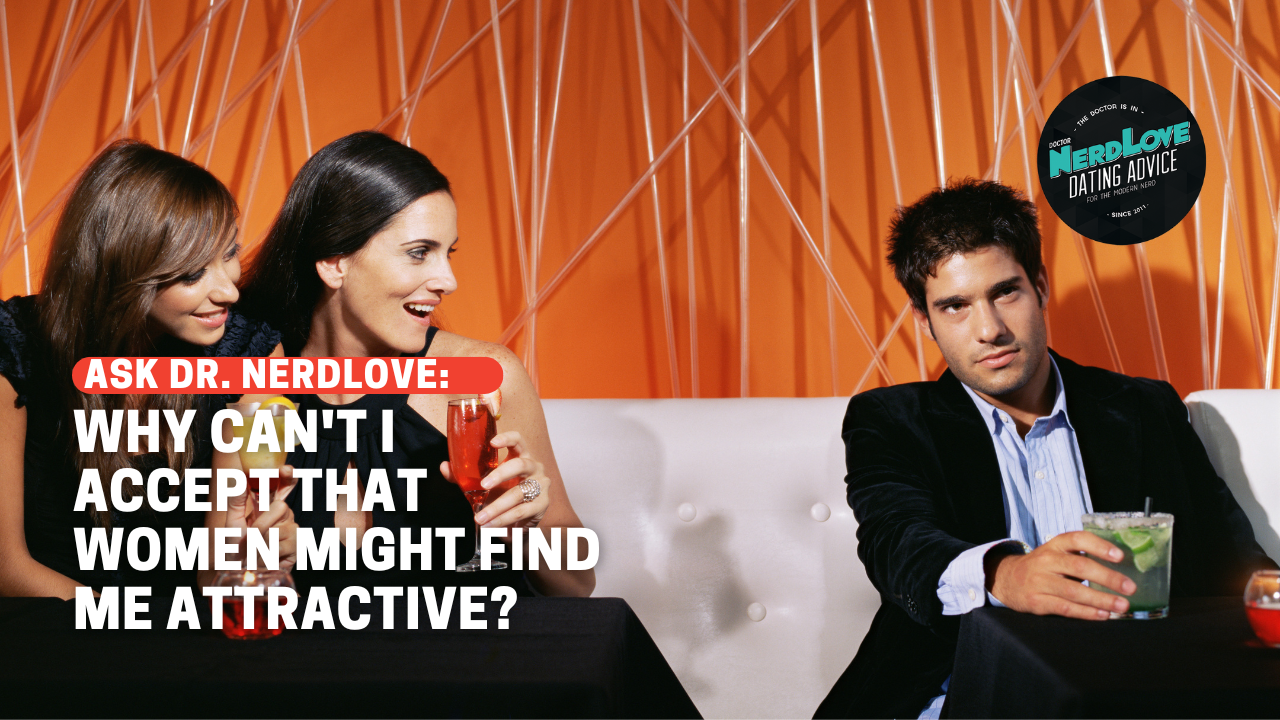 Why Can’t I Accept That Women Might Find Me Attractive? Why Can’t I Accept That Women Might Find Me Attractive?